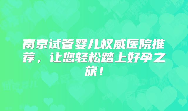 南京试管婴儿权威医院推荐,让您轻松踏上好孕之旅!