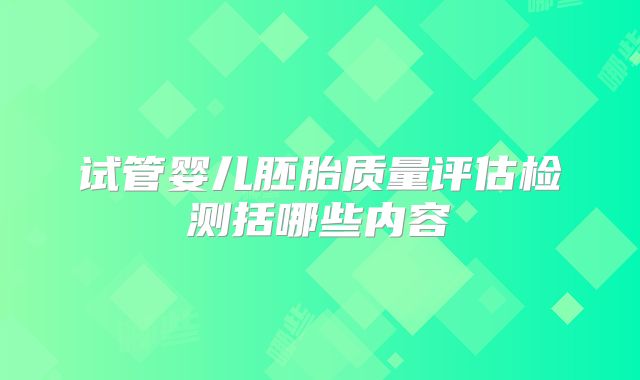 试管婴儿胚胎质量评估检测括哪些内容