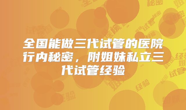 全国能做三代试管的医院行内秘密，附姐妹私立三代试管经验