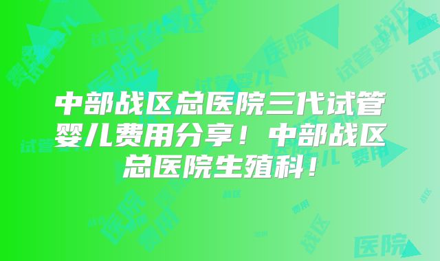 中部战区总医院三代试管婴儿费用分享!中部战区总医院生殖科!