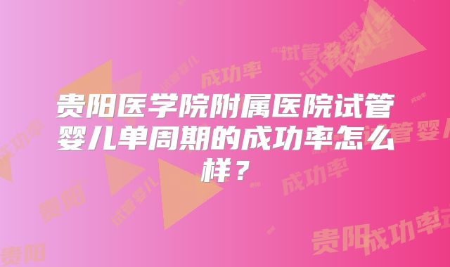 贵阳医学院附属医院试管婴儿单周期的成功率怎么样?