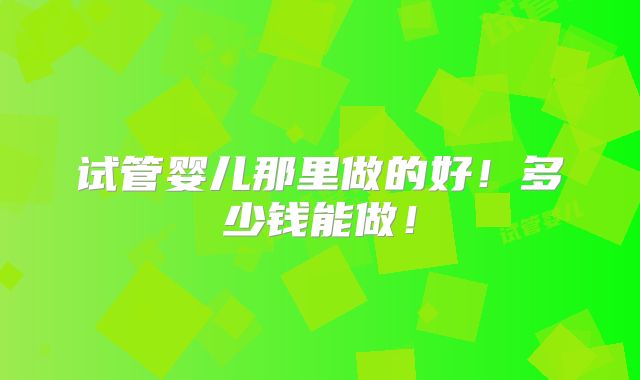 试管婴儿那里做的好！多少钱能做！
