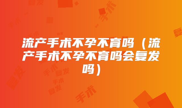 流产手术不孕不育吗(流产手术不孕不育吗会复发吗)