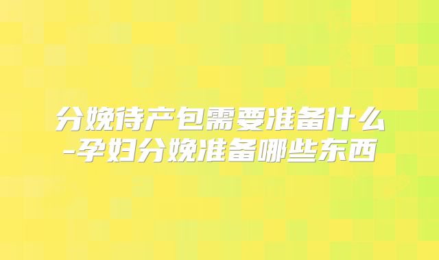分娩待产包需要准备什么-孕妇分娩准备哪些东西