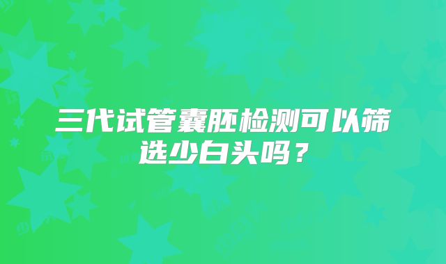 三代试管囊胚检测可以筛选少白头吗？