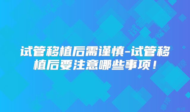 试管移植后需谨慎-试管移植后要注意哪些事项！