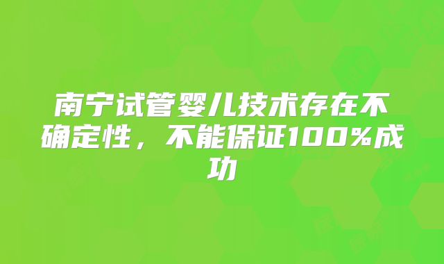 南宁试管婴儿技术存在不确定性,不能保证100%成功