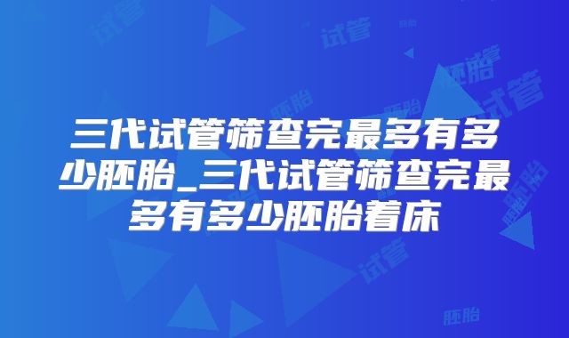 三代试管筛查完最多有多少胚胎_三代试管筛查完最多有多少胚胎着床