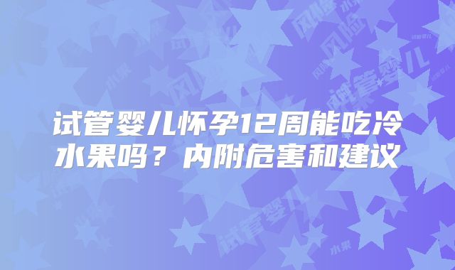 试管婴儿怀孕12周能吃冷水果吗?内附危害和建议
