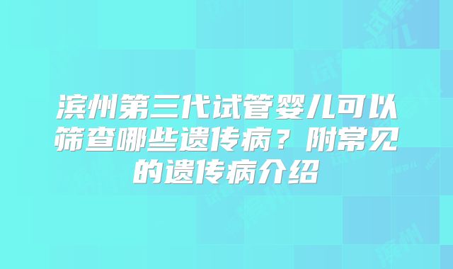 滨州第三代试管婴儿可以筛查哪些遗传病？附常见的遗传病介绍