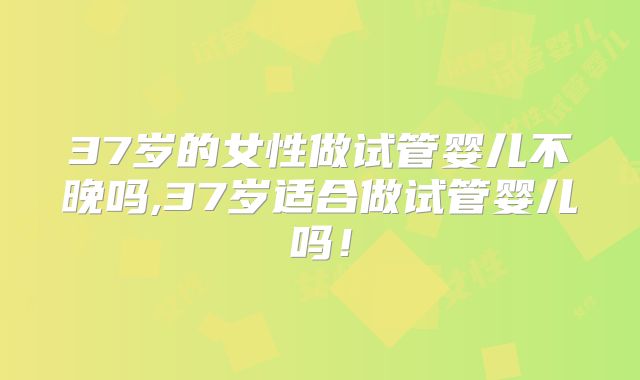 37岁的女性做试管婴儿不晚吗,37岁适合做试管婴儿吗！