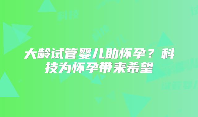 大龄试管婴儿助怀孕?科技为怀孕带来希望