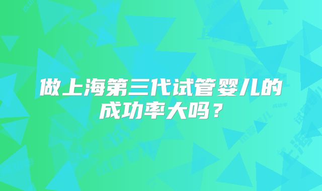 做上海第三代试管婴儿的成功率大吗？