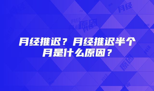 月经推迟?月经推迟半个月是什么原因?