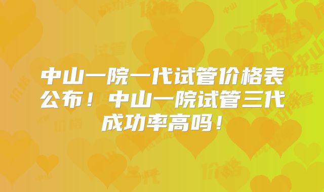 中山一院一代试管价格表公布！中山一院试管三代成功率高吗！