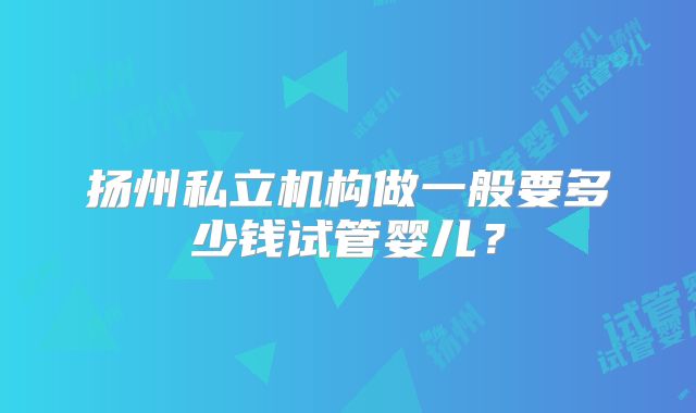 扬州私立机构做一般要多少钱试管婴儿？