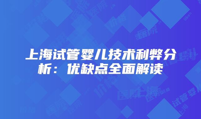 上海试管婴儿技术利弊分析：优缺点全面解读
