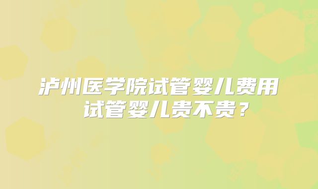 泸州医学院试管婴儿费用 试管婴儿贵不贵？