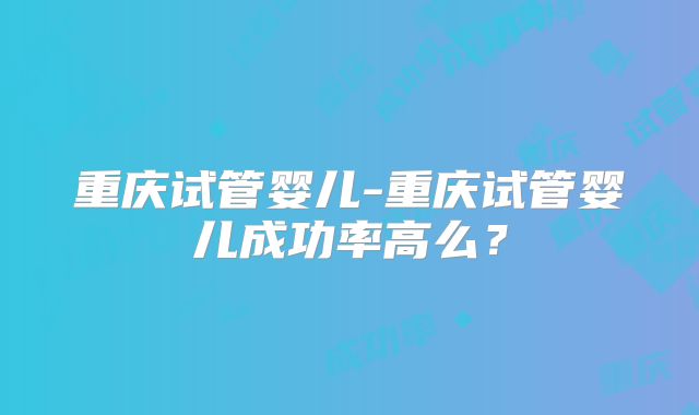 重庆试管婴儿-重庆试管婴儿成功率高么?