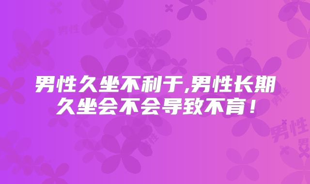 男性久坐不利于,男性长期久坐会不会导致不育！
