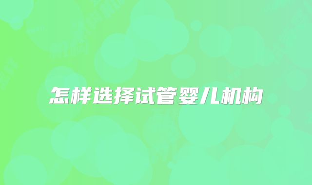 怎样选择试管婴儿机构
