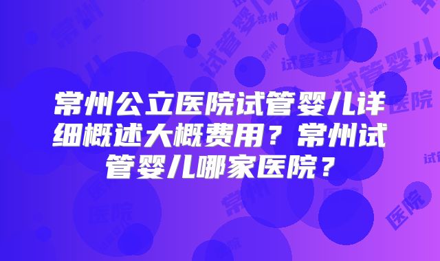 常州公立医院试管婴儿详细概述大概费用?常州试管婴儿哪家医院?