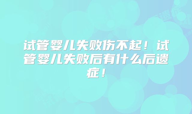 试管婴儿失败伤不起！试管婴儿失败后有什么后遗症！
