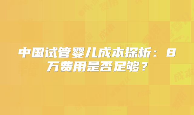 中国试管婴儿成本探析：8万费用是否足够？
