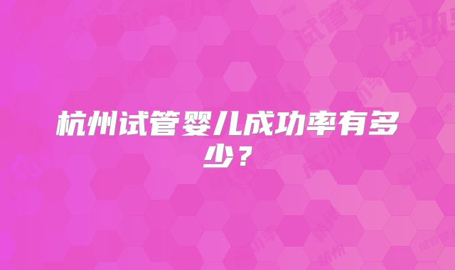 杭州试管婴儿成功率有多少？
