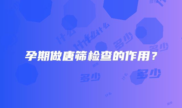 孕期做唐筛检查的作用?