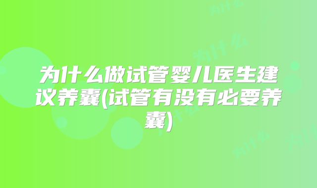 为什么做试管婴儿医生建议养囊(试管有没有必要养囊)
