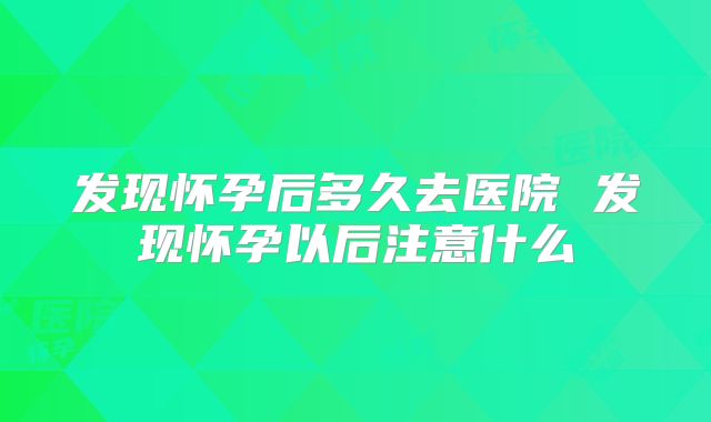 发现怀孕后多久去医院 发现怀孕以后注意什么