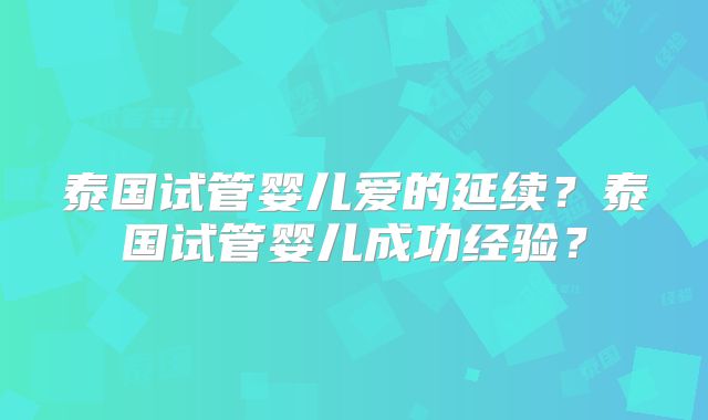 泰国试管婴儿爱的延续？泰国试管婴儿成功经验？