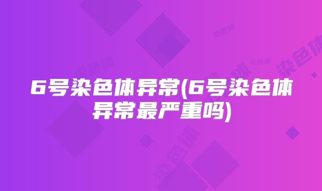 6号染色体异常(6号染色体异常最严重吗)