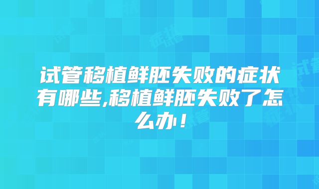 试管移植鲜胚失败的症状有哪些,移植鲜胚失败了怎么办！