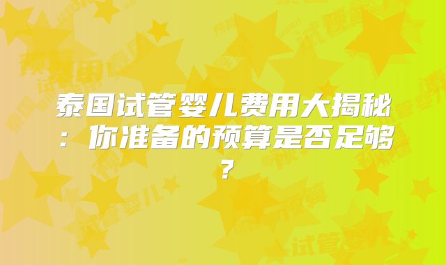 泰国试管婴儿费用大揭秘:你准备的预算是否足够?