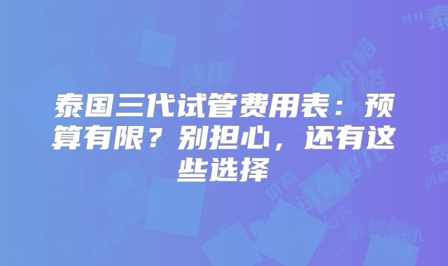 泰国三代试管费用表:预算有限?别担心,还有这些选择