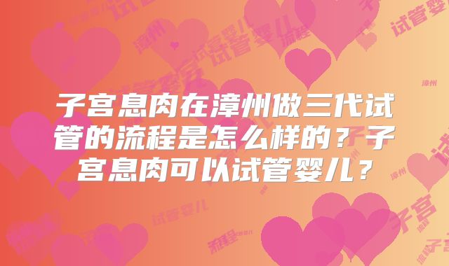 子宫息肉在漳州做三代试管的流程是怎么样的？子宫息肉可以试管婴儿？
