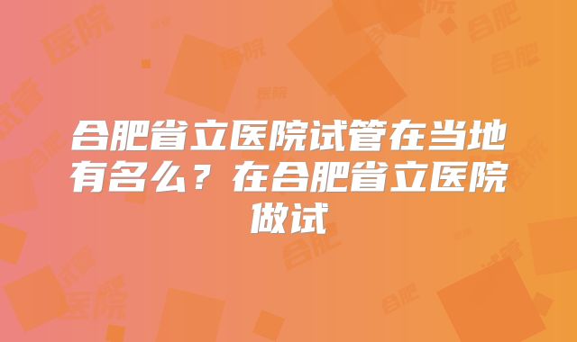 合肥省立医院试管在当地有名么？在合肥省立医院做试