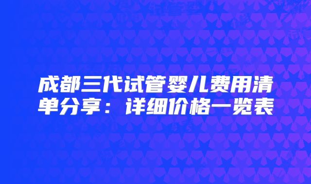 成都三代试管婴儿费用清单分享：详细价格一览表