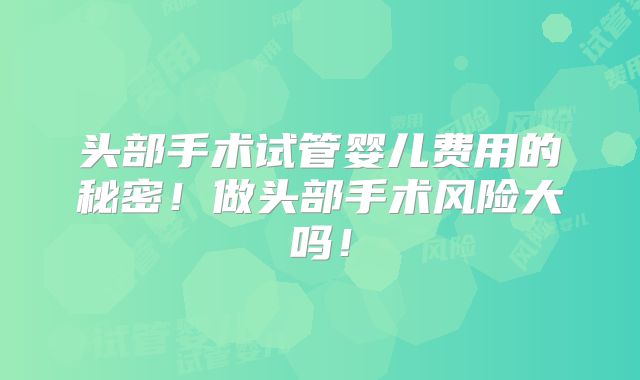头部手术试管婴儿费用的秘密!做头部手术风险大吗!