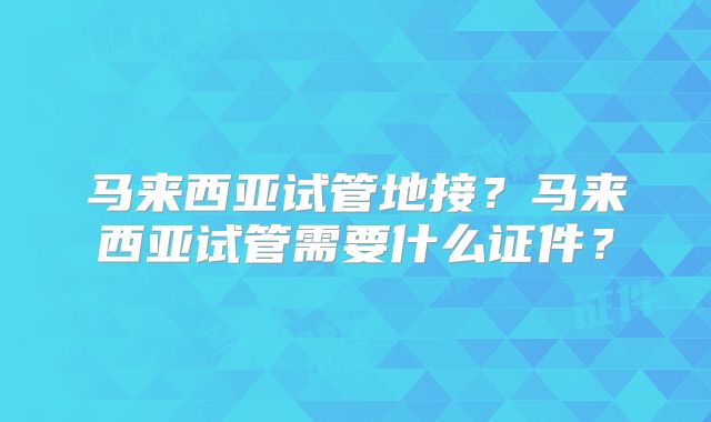 马来西亚试管地接?马来西亚试管需要什么证件?