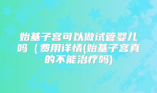始基子宫可以做试管婴儿吗(费用详情(始基子宫真的不能治疗吗)
