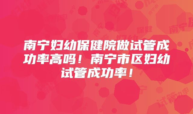 南宁妇幼保健院做试管成功率高吗！南宁市区妇幼试管成功率！