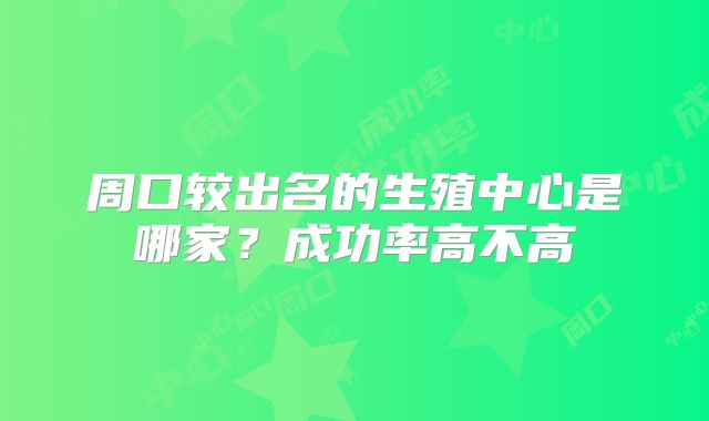周口较出名的生殖中心是哪家？成功率高不高