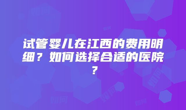 试管婴儿在江西的费用明细？如何选择合适的医院？