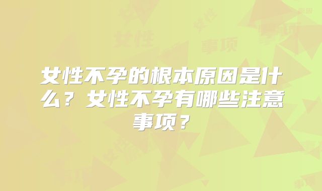 女性不孕的根本原因是什么?女性不孕有哪些注意事项?