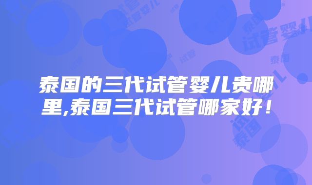 泰国的三代试管婴儿贵哪里,泰国三代试管哪家好！