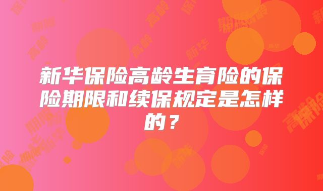 新华保险高龄生育险的保险期限和续保规定是怎样的?