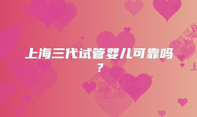 上海三代试管婴儿可靠吗？